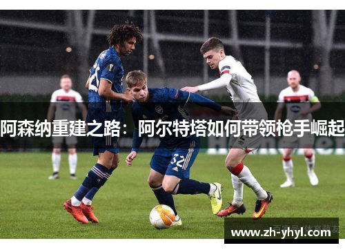 阿森纳重建之路：阿尔特塔如何带领枪手崛起