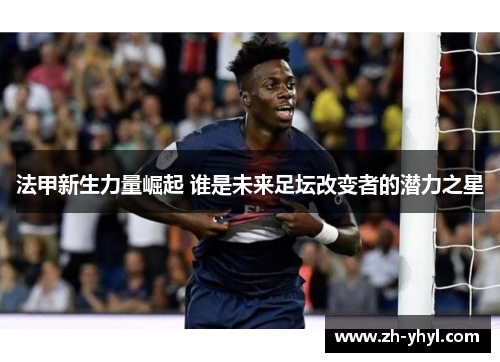 法甲新生力量崛起 谁是未来足坛改变者的潜力之星