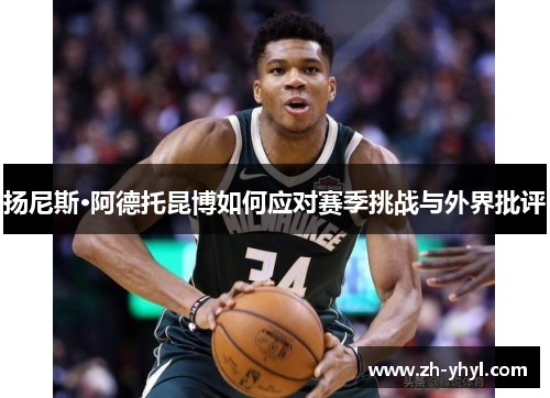 扬尼斯·阿德托昆博如何应对赛季挑战与外界批评
