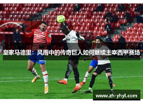 皇家马德里：风雨中的传奇巨人如何继续主宰西甲赛场