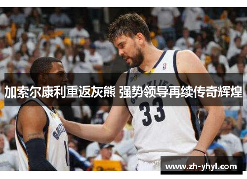 加索尔康利重返灰熊 强势领导再续传奇辉煌