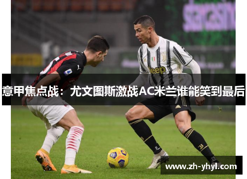 意甲焦点战：尤文图斯激战AC米兰谁能笑到最后