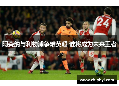 阿森纳与利物浦争雄英超 谁将成为未来王者