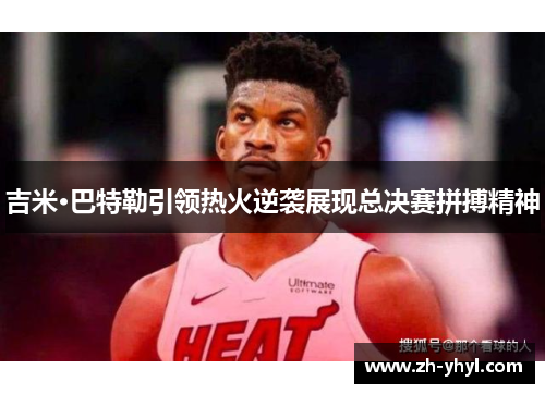 吉米·巴特勒引领热火逆袭展现总决赛拼搏精神