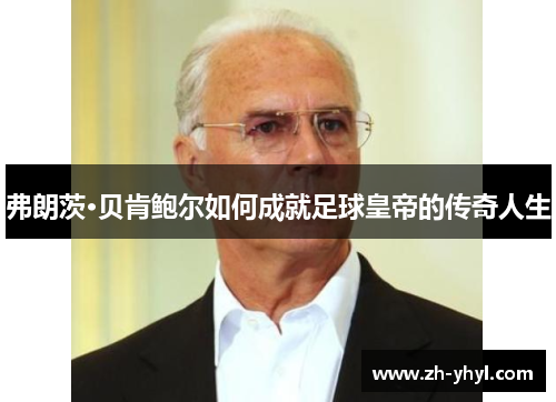 弗朗茨·贝肯鲍尔如何成就足球皇帝的传奇人生