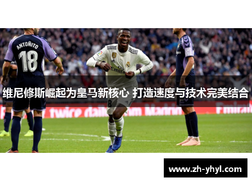 维尼修斯崛起为皇马新核心 打造速度与技术完美结合