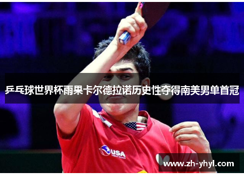 乒乓球世界杯雨果卡尔德拉诺历史性夺得南美男单首冠