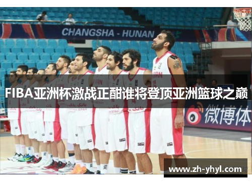 FIBA亚洲杯激战正酣谁将登顶亚洲篮球之巅