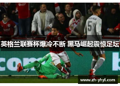 英格兰联赛杯爆冷不断 黑马崛起震惊足坛