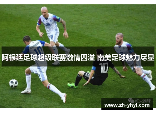 阿根廷足球超级联赛激情四溢 南美足球魅力尽显