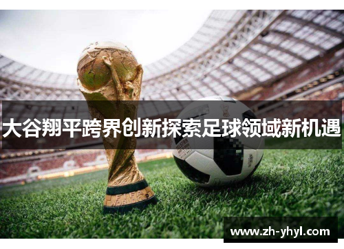 大谷翔平跨界创新探索足球领域新机遇
