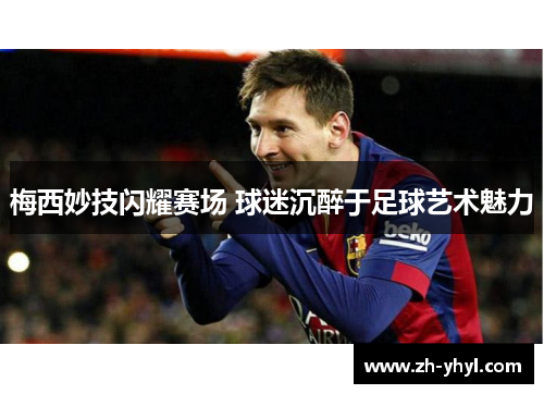 梅西妙技闪耀赛场 球迷沉醉于足球艺术魅力