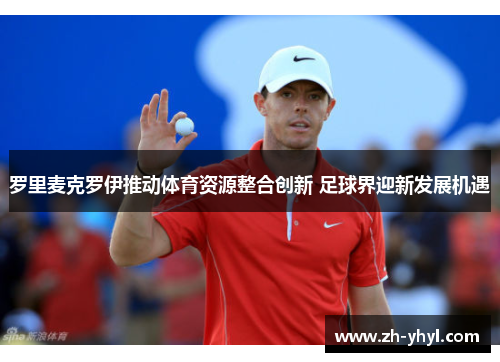 罗里麦克罗伊推动体育资源整合创新 足球界迎新发展机遇