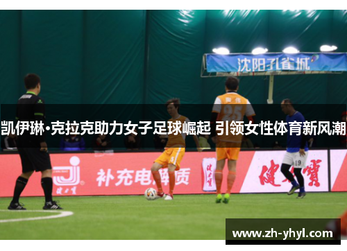 凯伊琳·克拉克助力女子足球崛起 引领女性体育新风潮