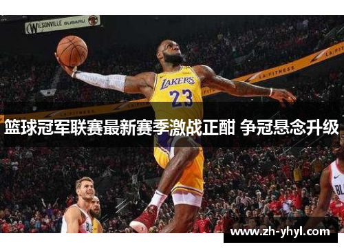 篮球冠军联赛最新赛季激战正酣 争冠悬念升级