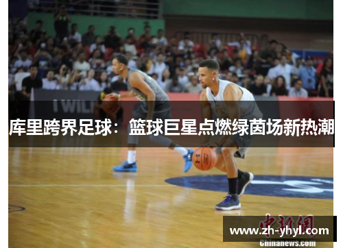 库里跨界足球：篮球巨星点燃绿茵场新热潮