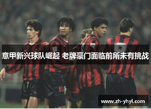 意甲新兴球队崛起 老牌豪门面临前所未有挑战