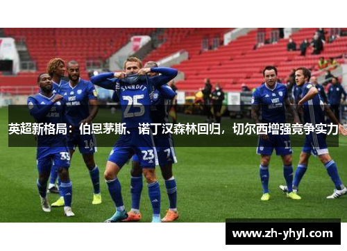英超新格局:伯恩茅斯、诺丁汉森林回归,切尔西增强竞争实力