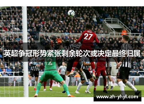 英超争冠形势紧张剩余轮次或决定最终归属