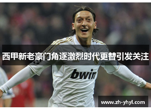 西甲新老豪门角逐激烈时代更替引发关注