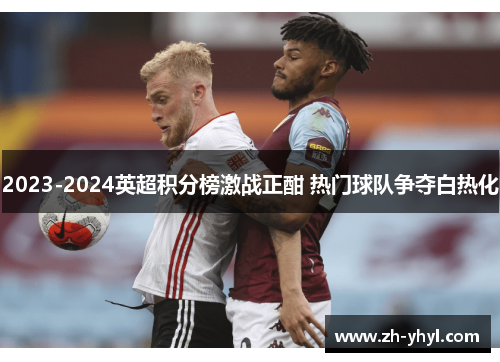 2023-2024英超积分榜激战正酣 热门球队争夺白热化